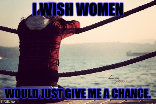 I WISH WOMEN; WOULD JUST GIVE ME A CHANCE. | image tagged in lonely girl | made w/ Imgflip meme maker