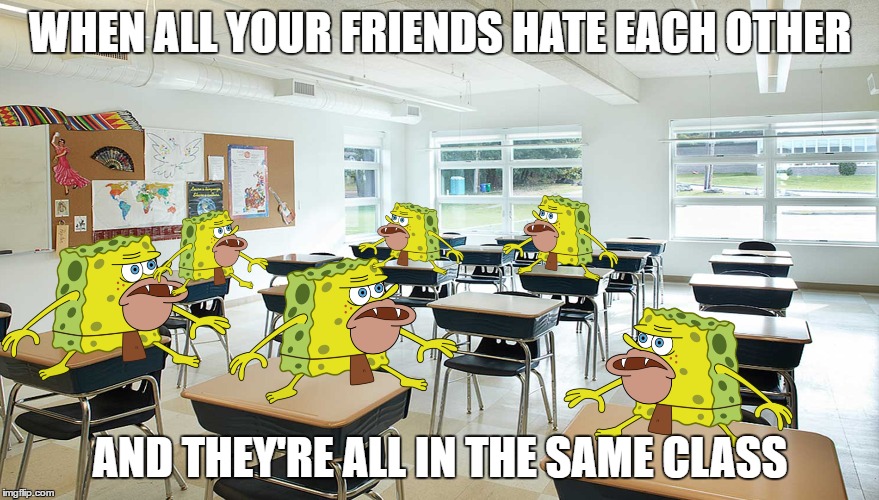 Yeah, all my friends are like this... | WHEN ALL YOUR FRIENDS HATE EACH OTHER; AND THEY'RE ALL IN THE SAME CLASS | image tagged in memes,spongegar meme,spongegar classroom,my life now,friends | made w/ Imgflip meme maker