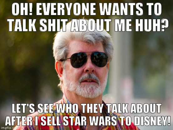 OH! EVERYONE WANTS TO TALK SHIT ABOUT ME HUH? LET'S SEE WHO THEY TALK ABOUT AFTER I SELL STAR WARS TO DISNEY! | made w/ Imgflip meme maker