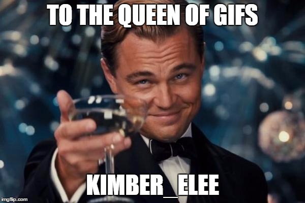 THE GIF QUEEN KIMBER_LEE |  TO THE QUEEN OF GIFS; KIMBER_ELEE | image tagged in memes,leonardo dicaprio cheers | made w/ Imgflip meme maker