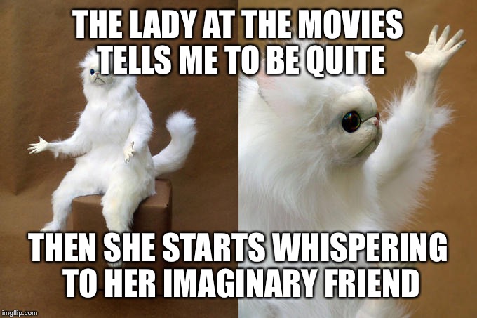 Persian Cat Room Guardian Meme | THE LADY AT THE MOVIES TELLS ME TO BE QUITE; THEN SHE STARTS WHISPERING TO HER IMAGINARY FRIEND | image tagged in memes,persian cat room guardian | made w/ Imgflip meme maker