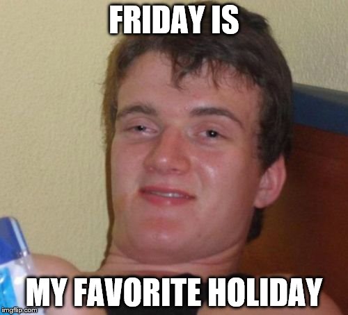 10 Guy Meme | FRIDAY IS; MY FAVORITE HOLIDAY | image tagged in memes,10 guy | made w/ Imgflip meme maker