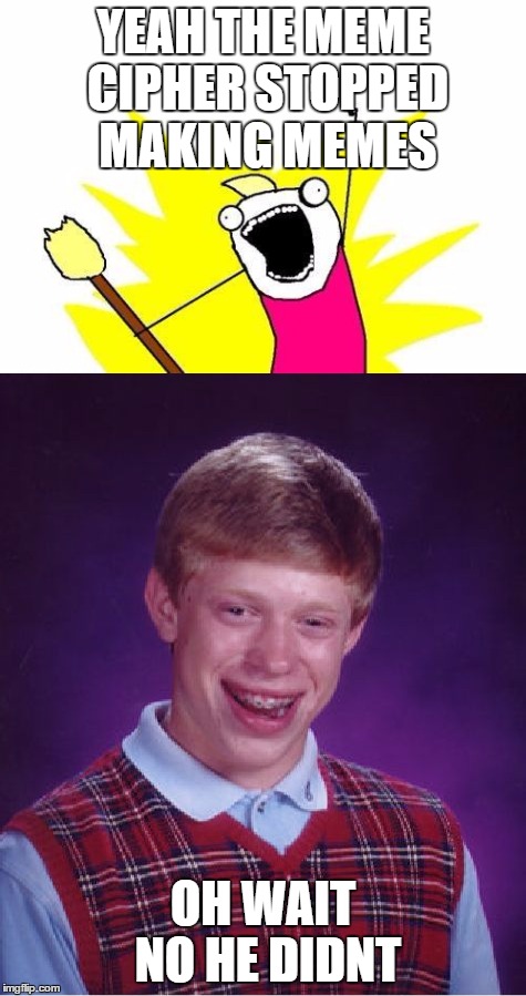 YEAH THE MEME CIPHER STOPPED MAKING MEMES; OH WAIT NO HE DIDNT | image tagged in bad luck brian,x x everywhere | made w/ Imgflip meme maker