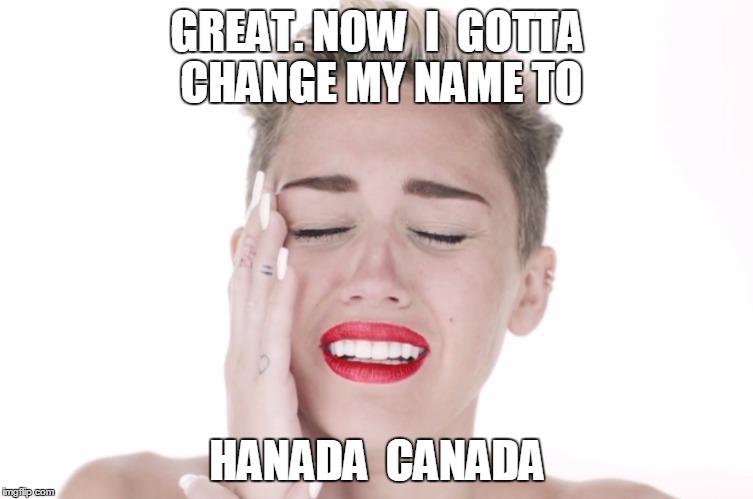 miley cyrus | GREAT. NOW  I  GOTTA CHANGE MY NAME TO; HANADA  CANADA | image tagged in miley cyrus,canada,leaving usa | made w/ Imgflip meme maker