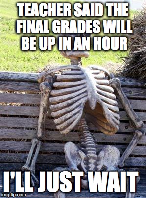 Waiting Skeleton | TEACHER SAID THE FINAL GRADES WILL BE UP IN AN HOUR; I'LL JUST WAIT | image tagged in memes,waiting skeleton | made w/ Imgflip meme maker