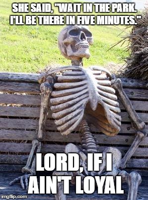 Waiting Skeleton Meme | SHE SAID, "WAIT IN THE PARK. I'LL BE THERE IN FIVE MINUTES."; LORD, IF I AIN'T LOYAL | image tagged in memes,waiting skeleton | made w/ Imgflip meme maker