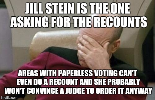 Captain Picard Facepalm Meme | JILL STEIN IS THE ONE ASKING FOR THE RECOUNTS AREAS WITH PAPERLESS VOTING CAN'T EVEN DO A RECOUNT AND SHE PROBABLY WON'T CONVINCE A JUDGE TO | image tagged in memes,captain picard facepalm | made w/ Imgflip meme maker