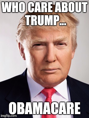 Donald Trump | WHO CARE ABOUT TRUMP... OBAMACARE | image tagged in donald trump | made w/ Imgflip meme maker
