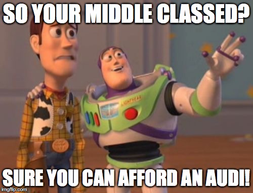 X, X Everywhere | SO YOUR MIDDLE CLASSED? SURE YOU CAN AFFORD AN AUDI! | image tagged in memes,x x everywhere | made w/ Imgflip meme maker