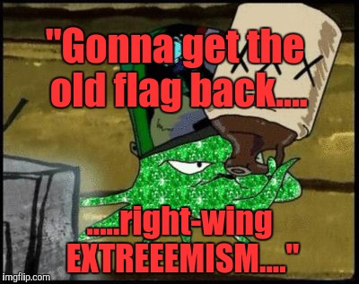 Gonna get the old flag back.... | "Gonna get the old flag back.... .....right-wing EXTREEEMISM...." | image tagged in gonna get the old flag back,trump 2016,donald trump approves,the most interesting man in the world donald trump,first world prob | made w/ Imgflip meme maker