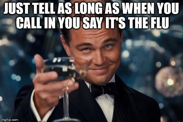 Leonardo Dicaprio Cheers Meme | JUST TELL AS LONG AS WHEN YOU CALL IN YOU SAY IT'S THE FLU | image tagged in memes,leonardo dicaprio cheers | made w/ Imgflip meme maker