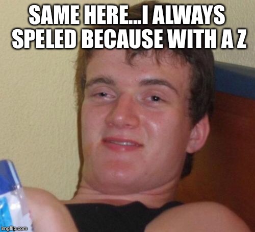 10 Guy Meme | SAME HERE...I ALWAYS SPELED BECAUSE WITH A Z | image tagged in memes,10 guy | made w/ Imgflip meme maker