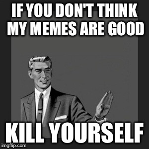 Kill Yourself Guy | IF YOU DON'T THINK MY MEMES ARE GOOD; KILL YOURSELF | image tagged in memes,kill yourself guy | made w/ Imgflip meme maker