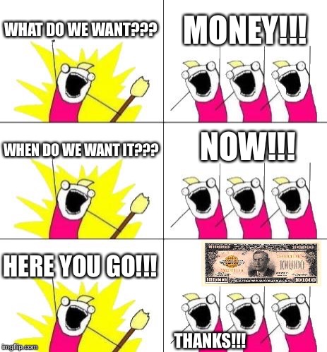 What Do We Want 3 | WHAT DO WE WANT??? MONEY!!! NOW!!! WHEN DO WE WANT IT??? HERE YOU GO!!! THANKS!!! | image tagged in memes,what do we want 3 | made w/ Imgflip meme maker