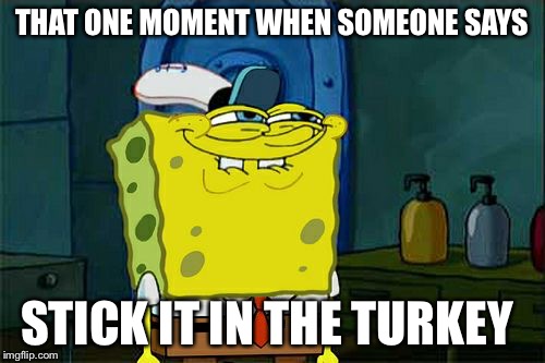 Don't You Squidward Meme | THAT ONE MOMENT WHEN SOMEONE SAYS; STICK IT IN THE TURKEY | image tagged in memes,dont you squidward | made w/ Imgflip meme maker