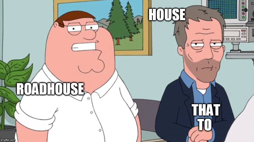HOUSE; ROADHOUSE; THAT TO | image tagged in peter griffin,dr house | made w/ Imgflip meme maker