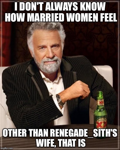 The Most Interesting Man In The World Meme | I DON'T ALWAYS KNOW HOW MARRIED WOMEN FEEL OTHER THAN RENEGADE_SITH'S WIFE, THAT IS | image tagged in memes,the most interesting man in the world | made w/ Imgflip meme maker