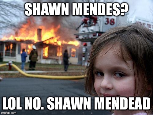 Disaster Girl | SHAWN MENDES? LOL NO. SHAWN MENDEAD | image tagged in memes,disaster girl | made w/ Imgflip meme maker