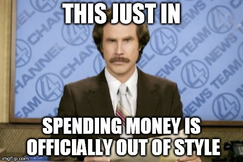 broke. | THIS JUST IN; SPENDING MONEY IS OFFICIALLY OUT OF STYLE | image tagged in memes,ron burgundy,shopping,money,aaaaand its gone | made w/ Imgflip meme maker