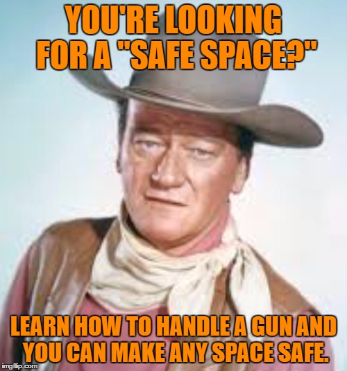 John Wayne | YOU'RE LOOKING FOR A "SAFE SPACE?"; LEARN HOW TO HANDLE A GUN AND YOU CAN MAKE ANY SPACE SAFE. | image tagged in john wayne | made w/ Imgflip meme maker