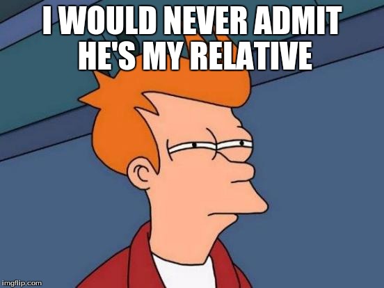 Futurama Fry Meme | I WOULD NEVER ADMIT HE'S MY RELATIVE | image tagged in memes,futurama fry | made w/ Imgflip meme maker