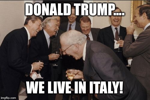 Laughing Men In Suits | DONALD TRUMP.... WE LIVE IN ITALY! | image tagged in memes,laughing men in suits | made w/ Imgflip meme maker