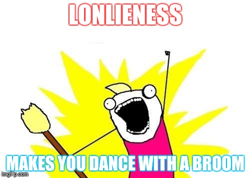 X All The Y Meme | LONLIENESS; MAKES YOU DANCE WITH A BROOM | image tagged in memes,x all the y | made w/ Imgflip meme maker