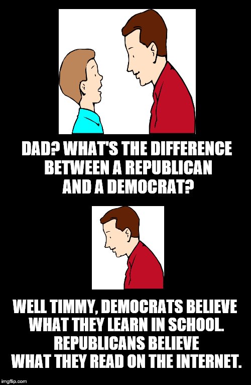 Father To Son. | DAD? WHAT'S THE DIFFERENCE BETWEEN A REPUBLICAN AND A DEMOCRAT? WELL TIMMY, DEMOCRATS BELIEVE WHAT THEY LEARN IN SCHOOL. REPUBLICANS BELIEVE WHAT THEY READ ON THE INTERNET. | image tagged in father,son,republicans,democrats,funny | made w/ Imgflip meme maker
