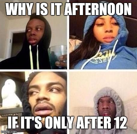 *Hits blunt | WHY IS IT AFTERNOON; IF IT'S ONLY AFTER 12 | image tagged in hits blunt | made w/ Imgflip meme maker