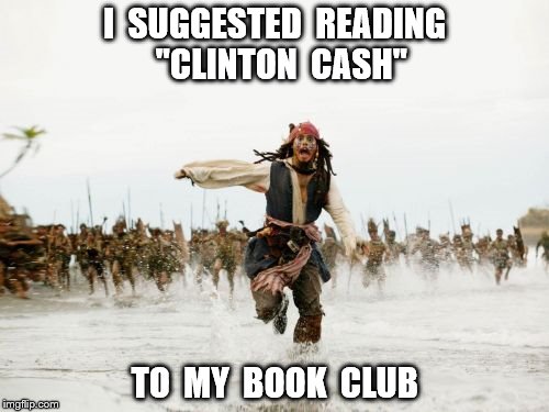 Jack Sparrow Being Chased | I  SUGGESTED  READING  "CLINTON  CASH"; TO  MY  BOOK  CLUB | image tagged in memes,jack sparrow being chased | made w/ Imgflip meme maker