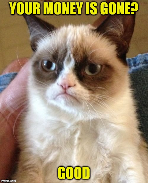 Grumpy Cat Meme | YOUR MONEY IS GONE? GOOD | image tagged in memes,grumpy cat | made w/ Imgflip meme maker