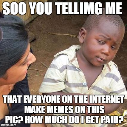 Third World Skeptical Kid Meme | SOO YOU TELLIMG ME; THAT EVERYONE ON THE INTERNET MAKE MEMES ON THIS PIC? HOW MUCH DO I GET PAID? | image tagged in memes,third world skeptical kid | made w/ Imgflip meme maker