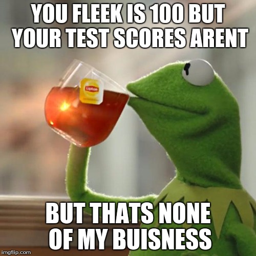 But That's None Of My Business Meme | YOU FLEEK IS 100 BUT YOUR TEST SCORES ARENT; BUT THATS NONE OF MY BUISNESS | image tagged in memes,but thats none of my business,kermit the frog | made w/ Imgflip meme maker