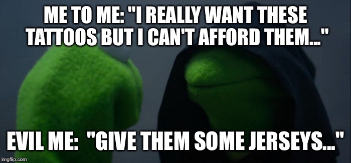 Evil Kermit Meme | ME TO ME: "I REALLY WANT THESE TATTOOS BUT I CAN'T AFFORD THEM..."; EVIL ME:  "GIVE THEM SOME JERSEYS..." | image tagged in evil kermit | made w/ Imgflip meme maker