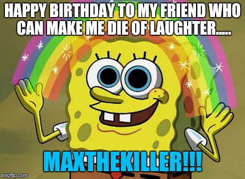 Imagination Spongebob Meme | HAPPY BIRTHDAY TO MY FRIEND WHO CAN MAKE ME DIE OF LAUGHTER..... MAXTHEKILLER!!! | image tagged in memes,imagination spongebob | made w/ Imgflip meme maker