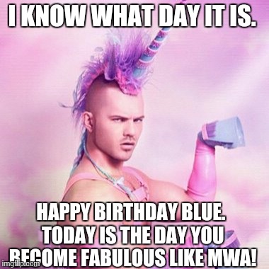 Unicorn MAN Meme | I KNOW WHAT DAY IT IS. HAPPY BIRTHDAY BLUE. TODAY IS THE DAY YOU BECOME FABULOUS LIKE MWA! | image tagged in memes,unicorn man | made w/ Imgflip meme maker