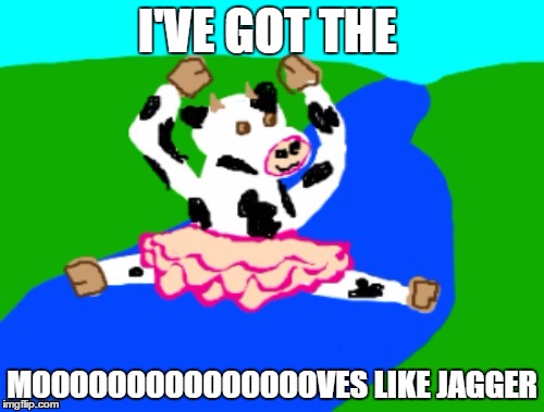 Cow Dancing | I'VE GOT THE; MOOOOOOOOOOOOOOOVES LIKE JAGGER | image tagged in cow dancing | made w/ Imgflip meme maker