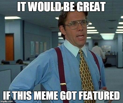 That Would Be Great | IT WOULD BE GREAT; IF THIS MEME GOT FEATURED | image tagged in memes,that would be great | made w/ Imgflip meme maker