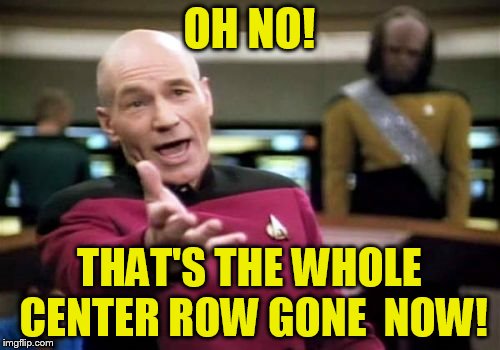 Picard Wtf Meme | OH NO! THAT'S THE WHOLE CENTER ROW GONE  NOW! | image tagged in memes,picard wtf | made w/ Imgflip meme maker