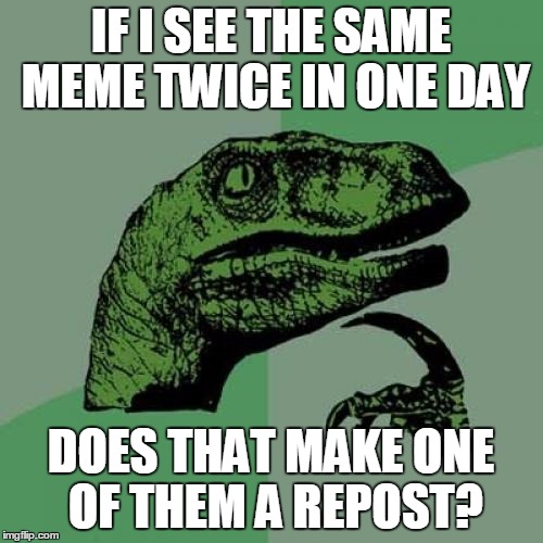 Philosoraptor Meme | IF I SEE THE SAME MEME TWICE IN ONE DAY DOES THAT MAKE ONE OF THEM A REPOST? | image tagged in memes,philosoraptor | made w/ Imgflip meme maker