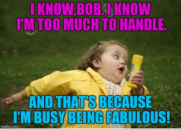 Chubby Bubbles Girl | I KNOW,BOB. I KNOW I'M TOO MUCH TO HANDLE. AND THAT'S BECAUSE I'M BUSY BEING FABULOUS! | image tagged in memes,chubby bubbles girl | made w/ Imgflip meme maker