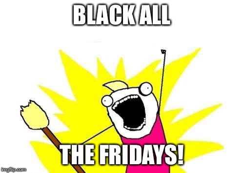 Happy Black Friday people. 50% discount to view this meme today only. | BLACK ALL; THE FRIDAYS! | image tagged in memes,x all the y | made w/ Imgflip meme maker