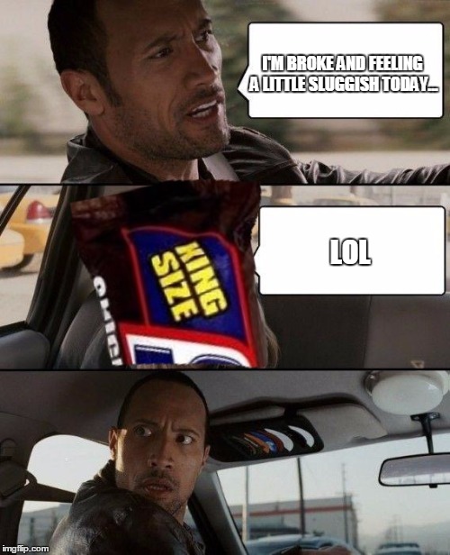 The Rock King Size | I'M BROKE AND FEELING A LITTLE SLUGGISH TODAY... LOL | image tagged in the rock,the rock driving,memes | made w/ Imgflip meme maker