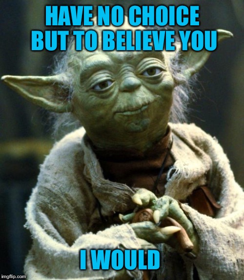 Star Wars Yoda Meme | HAVE NO CHOICE BUT TO BELIEVE YOU I WOULD | image tagged in memes,star wars yoda | made w/ Imgflip meme maker