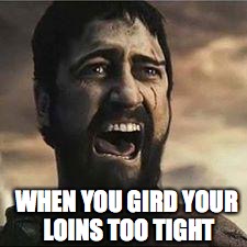 WHEN YOU GIRD YOUR LOINS TOO TIGHT | made w/ Imgflip meme maker