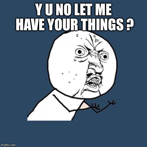 Y U No Meme | Y U NO LET ME HAVE YOUR THINGS ? | image tagged in memes,y u no | made w/ Imgflip meme maker