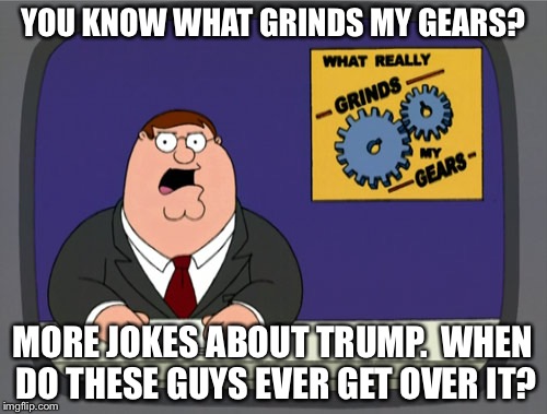 i still don't care about him but it's pretty annoying when they beat up a dead horse | YOU KNOW WHAT GRINDS MY GEARS? MORE JOKES ABOUT TRUMP.  WHEN DO THESE GUYS EVER GET OVER IT? | image tagged in memes,peter griffin news | made w/ Imgflip meme maker