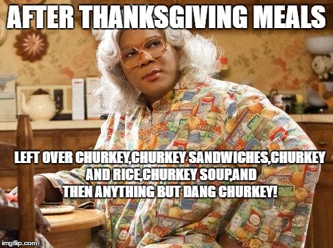 madea | AFTER THANKSGIVING MEALS; LEFT OVER CHURKEY,CHURKEY SANDWICHES,CHURKEY AND RICE,CHURKEY SOUP,AND THEN ANYTHING BUT DANG CHURKEY! | image tagged in madea | made w/ Imgflip meme maker