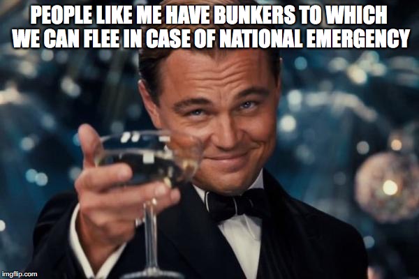 Leonardo Dicaprio Cheers Meme | PEOPLE LIKE ME HAVE BUNKERS TO WHICH WE CAN FLEE IN CASE OF NATIONAL EMERGENCY | image tagged in memes,leonardo dicaprio cheers | made w/ Imgflip meme maker