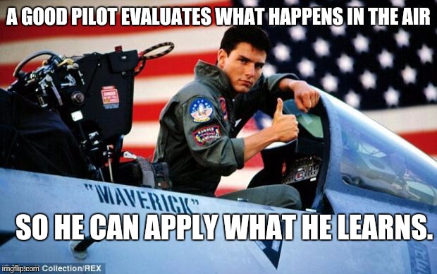 Top gun  | A GOOD PILOT EVALUATES WHAT HAPPENS IN THE AIR; SO HE CAN APPLY WHAT HE LEARNS. | image tagged in top gun | made w/ Imgflip meme maker